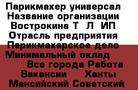 Парикмахер-универсал › Название организации ­ Вострокина Т. Л, ИП › Отрасль предприятия ­ Парикмахерское дело › Минимальный оклад ­ 25 000 - Все города Работа » Вакансии   . Ханты-Мансийский,Советский г.